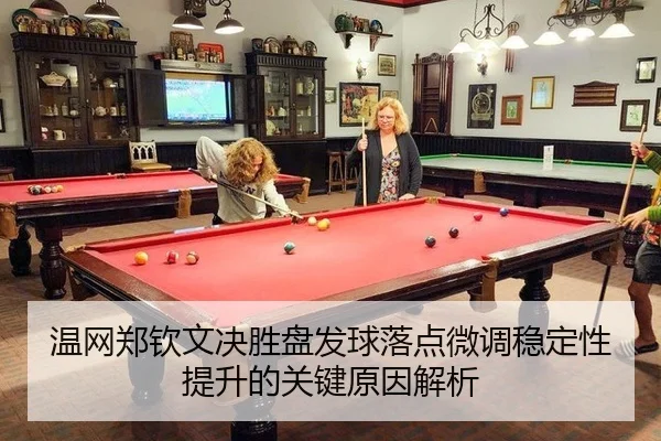 温网郑钦文决胜盘发球落点微调稳定性提升的关键原因解析