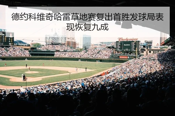 德约科维奇哈雷草地赛复出首胜发球局表现恢复九成